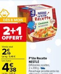 DÈS 8 MOIS  2+1  OFFERT  Vendu se  299  Le kg: 5,48 € Les 3 pour  4.38  €  Le kg: 3,65 €  Nestle Recette  Couscous  P'tite Recette NESTLÉ Différentes recettes, 2x200g  Panachage possible entre les dif