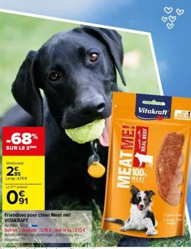 -68%  sur le 2 me  vendu seul  85 lekg: 4,75 €  le 2 produit  091  friandises pour chien meat me!  vitakraft au bout, 60 g  soit les 2 produits: 3,76 €-soit le kg: 3.13 €  autres vertes ou grammages d