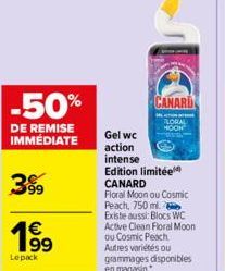 -50%  DE REMISE IMMEDIATE  199  Lepack  CANARD  Gel wc  action  intense Edition limitée  CANARD  Floral Moon ou Cosmic Peach, 750 ml.  Existe aussi: Blocs WC Active Clean Floral Moon ou Cosmic Peach A