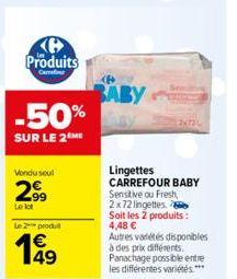 Produits  Carrefour  -50%  SUR LE 2 ME  Vendu seul  2999  Le lot  Le 2 produit  199  BABY  Lingettes CARREFOUR BABY Sensitive ou Fresh, 2x72 lingettes Soit les 2 produits: 4,48 €  Autres vadétés dispo