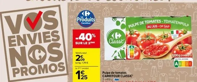 vvs  envies  nos  promos  produits  carrefour  -40%  sur le 2 me  vendu soul  2009  lekg: 1,74 €  le 2 produt  19/15  classic  pulpe de tomates-tomatenpulp  au jus op sap  .hi.  amet  12009 (3x400)  n