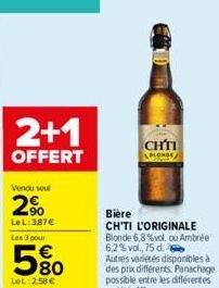 2+1  OFFERT  Vendu seul  2%  LeL: 3,87 € Les 3 pour  5%  580  LeL:2,58 €  CH  BLONDE  Bière  CH'TI L'ORIGINALE Blonde 6,8 %vol, ou Ambrée 6,2% vol., 75 d. Autres variétés disponibles à des prix différ