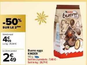 -50%  SUR LE 2ME  Vendu soul  499  Le kg: 35,64 €  Le Zeme produit  49  LAM  Bueno eggs KINDER 140 g.  Soit les 2 produits: 7,48 €-Soit le kg: 26,71 €  Kinder  bueno 