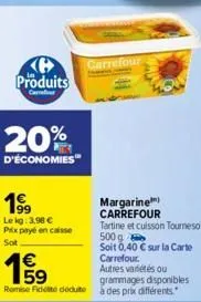 produits  carrefour  20%  d'économies  1⁹9  le kg: 3,98 € prix payé en caisse sot  margarine) carrefour  tartine et cuisson tournesol 500 g  soit 0,40 € sur la carte carrefour.  19  autres variétés ou