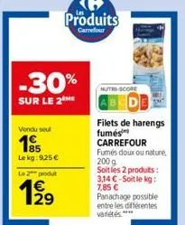 -30%  sur le 2 me  vendu seul  le kg: 9,25 €  le 2 produt  1⁹9  produits  carrefour  nutri-score  filets de harengs fumés carrefour fumés doux ou nature, 200 g  soit les 2 produits : 3.14 €-soit le kg