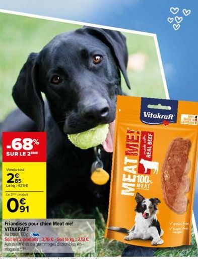 -68%  SUR LE 2 ME  Vendu seul  85 Lekg: 4,75 €  Le 2 produit  091  Friandises pour chien Meat me!  VITAKRAFT Au bout, 60 g  Soit les 2 produits: 3,76 €-Soit le kg: 3.13 €  Autres vertes ou grammages d