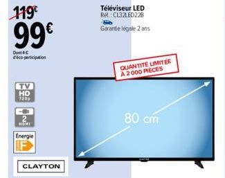 119€  99€  Don 4 C  TV HD  720p  CO  Energie  CLAYTON  Téléviseur LED Ref.: CL32LED228  Garantie légale 2 ans  QUANTITÉ LIMITÉE A 2000 PIECES  80 cm 