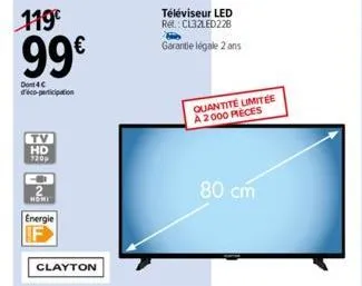 119€  99€  don 4 c  tv hd  720p  co  energie  clayton  téléviseur led ref.: cl32led228  garantie légale 2 ans  quantité limitée a 2000 pieces  80 cm 
