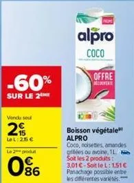 vendu soul  2  lel: 255 €  le 2 produt  86  -60%  sur le 2 me  alpro  coco  offre couverte  boisson végétale alpro  coco, noisettes, amandes grillées ou avoine, 1l soit les 2 produits: 3,01 €-soit le 