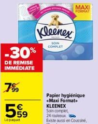 -30%  DE REMISE IMMÉDIATE  799  59  Le paquet  Kleenex  SOIN COMPLET  Papier hygiénique «Maxi Format KLEENEX Soin complet 24 rouleaux  Existe aussi en Coussiné, 16 rouleaux  MAXI  FORMAT 