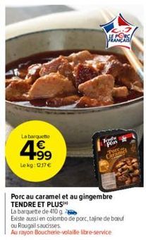 La barquette  4.99  €  Lokg: 12.17€  To  Pos  Porc au caramel et au gingembre TENDRE ET PLUS  La barquette de 410 g  Existe aussi en colombo de porc, tajne de boeuf ou Rougail saucisses Au rayon Bouch