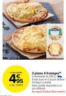 La barquette  4.95  €  Le kg: 17,68 €  2 pizzas 4 fromages La barquette de 280 g Existe aussi en 2 pizzas lardons fromage à raclette  Autre variété disponible à un prix différent  Au rayon Traiteur li