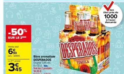 -50% 0  SUR LE 2 ME  Vendu seul  6%  LeL: 3,48 €  Le 2 produt  345  00  Bière aromatisée DESPERADOS Original 5,9% vol, 6x33 d. Soit les 2 produits: 10,35 €-Soit le L: 2.51€  Dan  TEQUILA  ous êtes prè