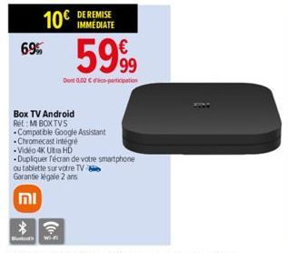 10€  69%  Box TV Android Rét: MI BOXTVS  וח  *  But Wi- (C- Compatible Google Assistant  Chromecast intégré  -Video 4K Ultra HD  DE REMISE IMMEDIATE  5999  Dont 0.02 €co-participation  Dupliquer Técra