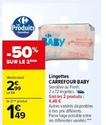 produits  carrefour  -50%  sur le 2 me  vendu seul  2999  le lot  le 2 produit  199  baby  lingettes carrefour baby sensitive ou fresh, 2x72 lingettes soit les 2 produits: 4,48 €  autres vadétés dispo