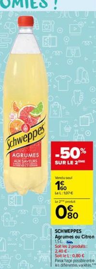 Schweppes  AGRUMES  AUX SAVEURS F  00  JUL  -50%  SUR LE 2  Vendu soul  10  LeL: 1,07 € Le 2 produ  100  080  SCHWEPPES Agrumes ou Citron 1.5L Soit les 2 produits:  2,40 €.  Soit le L: 0,80 € 7 Panach