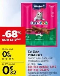 -68%  sur le 2 me  vendu soul  99  le kg: 55 €  le 2  produt  02  15%  vitakraft 3pm  catstick  ann  cat stick  vitakraft  dank  canard lapin, dinde, colin cabilaud ou saumon  x3, 18 g  soit les 2 pro