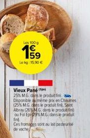 Les 100 g  €  59  Le kg: 15,90 €  Vieux Pané  25% M.G. dans le produit fini Disponible même prix en Chaumes (25% M.G. dans le produit fin), Seint Abray (26% MG. dans le produit fini) ou Fol Ep 29% MG,