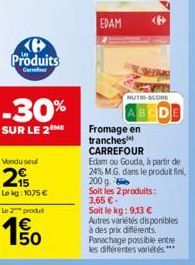 Produits  Cer  -30%  SUR LE 2 ME  Vendu seul  215  Le kg: 1075 €  Le 2 produ  50  EDAM  NUTRE-SCORE  SHING  Fromage en tranches  BCDE  CARREFOUR  Edam ou Gouda, à partir de 24% M.G. dans le produit fi