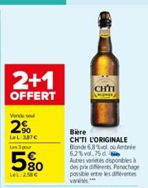 2+1  OFFERT  Vendu seul  2%  Le L: 3,87€  Les 3 pour  580  LeL: 2,58 €  CHÍ  BLONDE  Bière  CH'TI L'ORIGINALE Blonde 6,8 %vol, ou Ambrée 6,2% vol.,75 d. Autres variétés disponibles à des prix différen