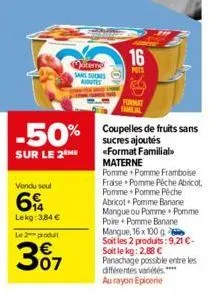 -50%  sur le 2 me  vendu seul  lekg: 3,84 €  le 2 produit  307  terne  sans sucres autes  16  pots  format familial  coupelles de fruits sans sucres ajoutés «format familial materne  pomme pomme framb