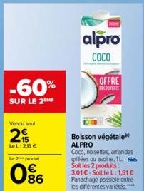 Vendu soul  2  LeL: 255 €  Le 2 produt  86  -60%  SUR LE 2 ME  alpro  COCO  OFFRE COUVERTE  Boisson végétale ALPRO  Coco, noisettes, amandes grillées ou avoine, 1L Soit les 2 produits: 3,01 €-Soit le 