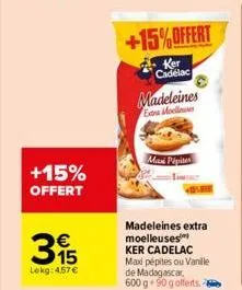 +15% offert  395  lekg: 4,57 €  +15%offert  ker cadelac  madeleines  eau moelle  maxi pépites  madeleines extra moelleuses ker cadelac max pépites ou vanille de madagascar, 600 g 90 g offerts. 