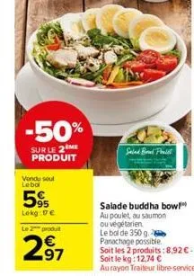 -50%  sur le 2 me produit  vondu soul lebol  95 lekg: 17€  le 2 produit  97  salad brad poolst  salade buddha bow au poulet, au saumon ou végétarien  le bol de 350 g. panachage possible.  soit les 2 p