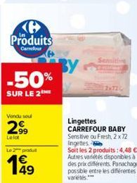 Produits  Carrefour  -50%  SUR LE 2 ME  Vendu seul  299  Lelot  Le 2 produ  49  Sensitive  Lingettes CARREFOUR BABY Sensitive ou Fresh, 2 x 72 lingettes.  Soit les 2 produits: 4,48 € Autres variétés d
