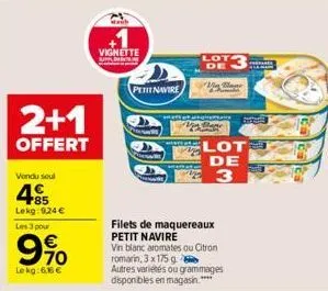 2+1  offert  vendu soul  785 lekg: 9,24 €  les 3 pour  9%  le kg: 6,16 €  vignette  petit navire  lot  filets de maquereaux petit navire vin blanc aromates ou citron romarin, 3 x 175 g  autres variété