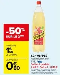 vendu soul  1%  lel: 107€  le 2 produit  -50%  sur le 2me  80  schweppes  schweppes agrumes ou citron 1,5l  soit les 2 produits: 2,40 €-soit le l: 0,80 € panachage possible entre les différentes varié