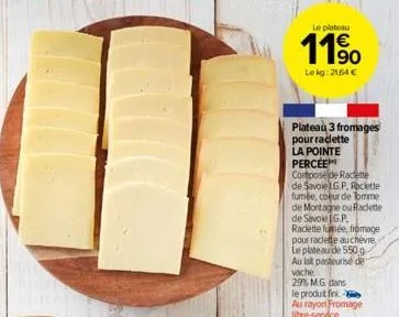 le plateau  119⁰0  lekg: 2164 €  plateau 3 fromages  pour raclette  la pointe percee cortpose de raclette  de savoie lg p, raclette fumée, coeur de tomme de montagne ou rad de savoie ig.p. raclette fu