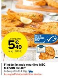 La barquette  549  Lekg: 1373€  PECHE DURABLE MSC  Filet de limande meunière MSC MAISON BRIAU  La barquette de 400 g.  Au rayon Poissonnerie libre service 