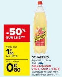 Vendu soul  1%  LeL: 107€  Le 2 produit  -50%  SUR LE 2ME  80  Schweppes  SCHWEPPES Agrumes ou Citron 1,5L  Soit les 2 produits: 2,40 €-Soit le L: 0,80 € Panachage possible entre les différentes varié