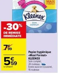 -30%  de remise immédiate  799  55⁹  le paquet  kleenex  soin complet  maxi  format  papier hygiénique «maxi format> kleenex soin complet 24 rouleaux.  existe aussi en coussine, 16 rouleaux 