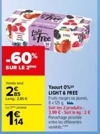 -60%  sur le 2 me  vendu seul  2%  lekg: 2,85 €  le 2 produt  14  light & free  39  apos  yaourt 0% light & free fruits rouges ou jaunes,  8x125 g soit les 2 produits: 3,99 €-soit le kg:2 € panachage 