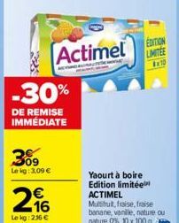 -30%  DE REMISE IMMÉDIATE  309  Le kg: 3,09 €  216  Le kg: 236 €  Actimel LIMITEE  EDITION  TO  Yaourt à boire Edition limitée ACTIMEL  Muistut, fraise, fraise banane, vanille, nature ou nature 0%, 10