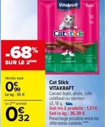 -68%  SUR LE 2 ME  Vendu soul  99  Le kg: 55 €  Le 2  produt  02  15%  Vitakraft 3pm  CatStick  ANN  Cat Stick  VITAKRAFT  dank  Canard lapin, dinde, colin cabilaud ou saumon  x3, 18 g  Soit les 2 pro