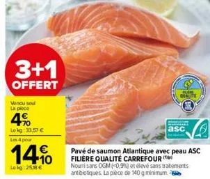 3+1  offert  vendu soul la ploce  4%  le kg: 33,57 € les 4 pour  14%  le kg: 25.18 €  pavé de saumon atlantique avec peau asc filière qualité carrefour  asc  nourrisans ogm (<0,9%) et élevé sans trait