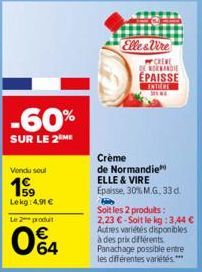 Vendu sout  Lekg: 4,91 €  Le 2 produit  04  -60%  SUR LE 2 ME  Elle&Vire  W CREVE DE NORMANDIE ÉPAISSE ENTERE SENG  Crème  de Normandie ELLE & VIRE Épaisse, 30% M.G. 33 d.  Soit les 2 produits: 2,23 €