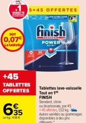 VIGNETTE  SOIT  0,07€ La tablette  +45  TABLETTES OFFERTES  695  Le kg: 418 €  5+45 OFFERTES  finish  POWER  Tablettes lave-vaisselle Tout en 1  FINISH Standard, citron  ou bicarbonate, par 45  +45 of