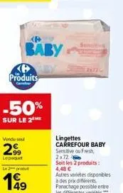 produits  -50%  sur le 2 me  baby  vendu soul  299  lepaquet  le 2 produt  49  sensitive  lingettes carrefour baby sensitive ou fresh, 2x72  soit les 2 produits: 4,48 € autres varetes disponibles à de