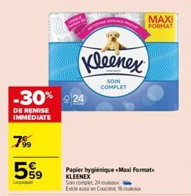 799  559  Lepaquet  -30% 24  DE REMISE IMMÉDIATE  UNIQUE  estur 20  TOUAGE EFFICACE  Kleenex  SOIN COMPLET  Papier hygiénique «Maxi Format KLEENEX Soin complet, 24 rouleaux Este aussi en Coussin, 16 r