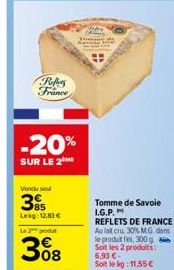 Reflects France  -20%  SUR LE 2  Vondu se  3%  Lekg: 12,83 €  Lepout  308  Tomme de Savoie I.G.P.  REFLETS DE FRANCE Au lat cru, 30% M.G. dans le produit fel, 300 g Soit les 2 produits: 6.93 € Soit le