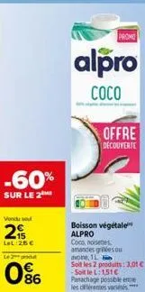 -60%  sur le 2  vendu sou  215  lel:25 €  le 2 produt  0%  promo  alpro  coco  offre découverte  boisson végétale alpro  coco, noisettes amandes gries ou avoine, 1l  soit les 2 produits: 3,01 € -soit 