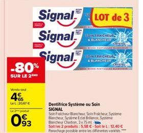 -80%  SUR LE 2ME  Vendu seu  4  LeL: 20,67 €  Le 2 produt  093  Signal  Signal  Signal  Dentifrice Système ou Soin SIGNAL  SOIN FRAICHEUR  & BLANCHEUR  LOT de 3  SOIN FRAICHEUR  & BLANCHEUR  CRISTAL  