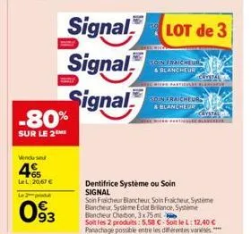 -80%  sur le 2me  vendu seu  4  lel: 20,67 €  le 2 produt  093  signal  signal  signal  dentifrice système ou soin signal  soin fraicheur  & blancheur  lot de 3  soin fraicheur  & blancheur  cristal  