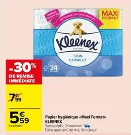 799  559  lepaquet  -30% 24  de remise immédiate  unique  estur 20  touage efficace  kleenex  soin complet  papier hygiénique «maxi format kleenex soin complet, 24 rouleaux este aussi en coussin, 16 r