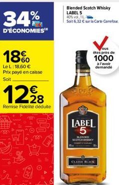 34%  D'ÉCONOMIES™  18%  Le L: 18,60 € Prix payé en caisse  Soit  €  12,228  Remise Fidélité déduite  Blended Scotch Whisky LABEL 5 40% vol 1L Soit 6,32 € sur la Carte Carrefour  ous êtes près de  1000