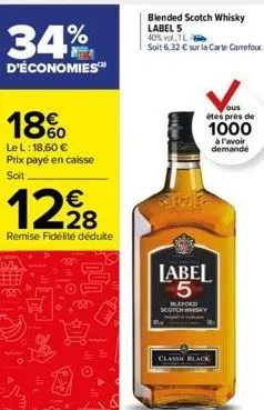 34%  d'économies™  18%  le l: 18,60 € prix payé en caisse  soit  €  12,228  remise fidélité déduite  blended scotch whisky label 5 40% vol 1l soit 6,32 € sur la carte carrefour  ous êtes près de  1000